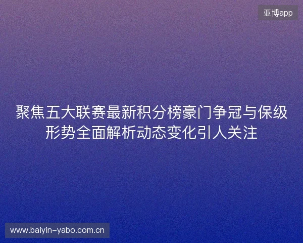 聚焦五大联赛最新积分榜豪门争冠与保级形势全面解析动态变化引人关注