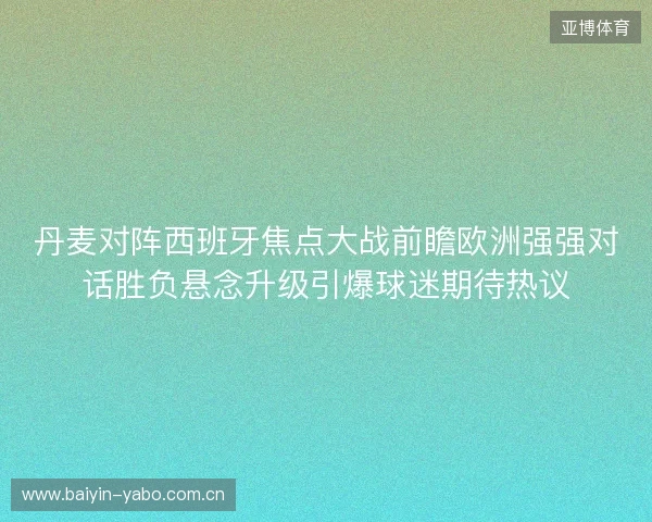 丹麦对阵西班牙焦点大战前瞻欧洲强强对话胜负悬念升级引爆球迷期待热议 丹麦对阵西班牙焦点大战前瞻欧洲强强对话胜负悬念升级引爆球迷期待热议