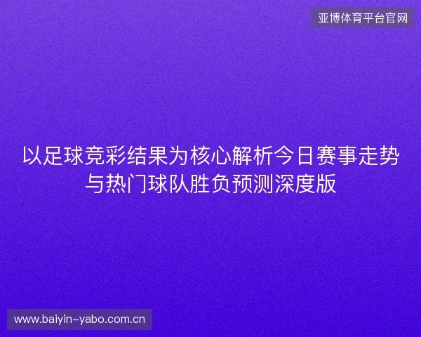 以足球竞彩结果为核心解析今日赛事走势与热门球队胜负预测深度版 以足球竞彩结果为核心解析今日赛事走势与热门球队胜负预测深度版