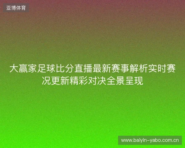 大赢家足球比分直播最新赛事解析实时赛况更新精彩对决全景呈现 大赢家足球比分直播最新赛事解析实时赛况更新精彩对决全景呈现