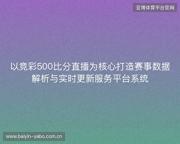 以竞彩500比分直播为核心打造赛事数据解析与实时更新服务平台系统 以竞彩500比分直播为核心打造赛事数据解析与实时更新服务平台系统