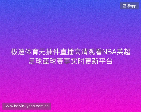 极速体育无插件直播高清观看NBA英超足球篮球赛事实时更新平台 极速体育无插件直播高清观看NBA英超足球篮球赛事实时更新平台