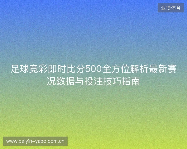 足球竞彩即时比分500全方位解析最新赛况数据与投注技巧指南 足球竞彩即时比分500全方位解析最新赛况数据与投注技巧指南